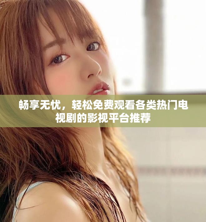 畅享无忧，轻松免费观看各类热门电视剧的影视平台推荐
