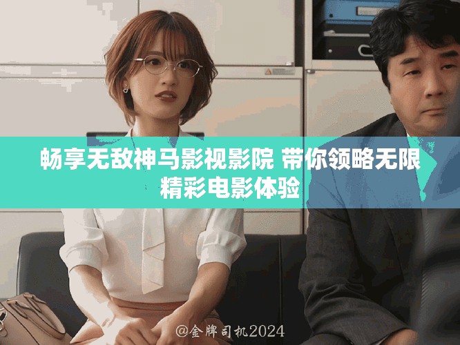 畅享无敌神马影视影院 带你领略无限精彩电影体验