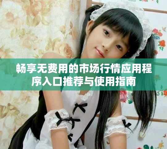 畅享无费用的市场行情应用程序入口推荐与使用指南