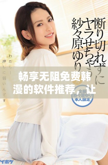 畅享无阻免费韩漫的软件推荐，让你轻松阅读嘿嘿漫画乐趣