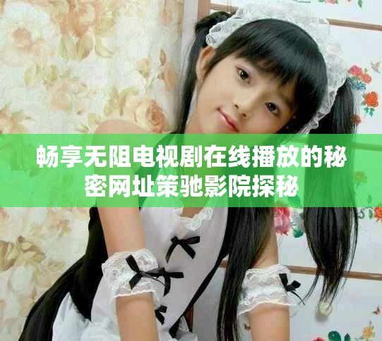 畅享无阻电视剧在线播放的秘密网址策驰影院探秘