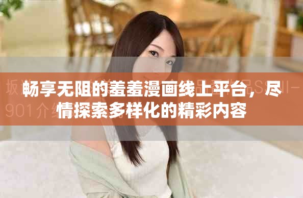 畅享无阻的羞羞漫画线上平台，尽情探索多样化的精彩内容