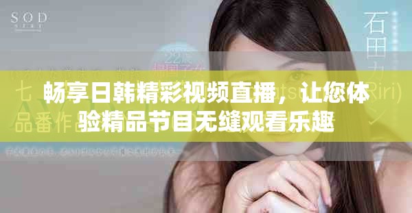 畅享日韩精彩视频直播，让您体验精品节目无缝观看乐趣