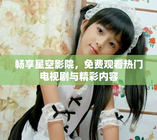 畅享星空影院，免费观看热门电视剧与精彩内容