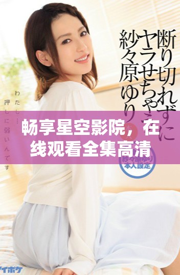 畅享星空影院，在线观看全集高清视频无需付费