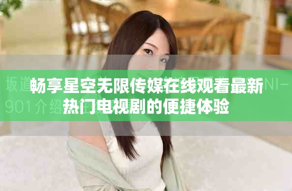 畅享星空无限传媒在线观看最新热门电视剧的便捷体验