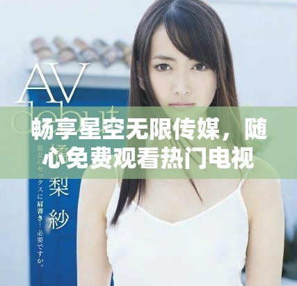 畅享星空无限传媒，随心免费观看热门电视剧