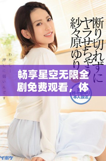 畅享星空无限全剧免费观看，体验无尽精彩剧情