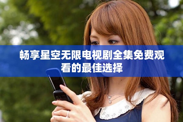畅享星空无限电视剧全集免费观看的最佳选择