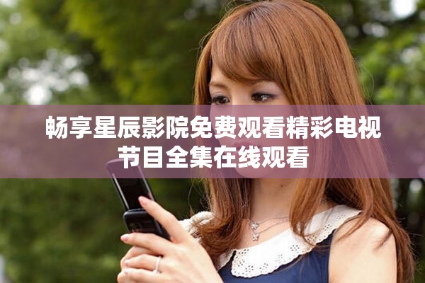 畅享星辰影院免费观看精彩电视节目全集在线观看