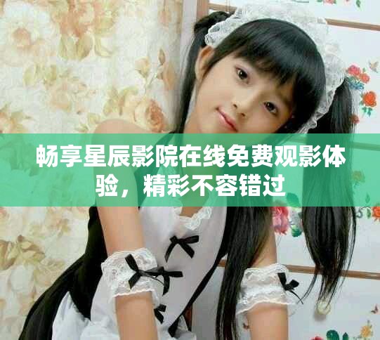 畅享星辰影院在线免费观影体验，精彩不容错过