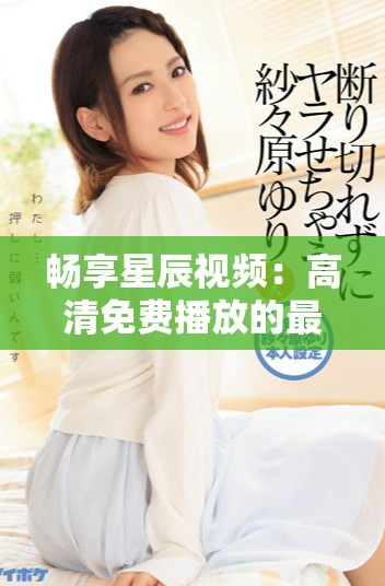 畅享星辰视频：高清免费播放的最佳观影体验尽在这里！