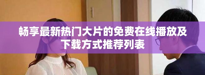 畅享最新热门大片的免费在线播放及下载方式推荐列表
