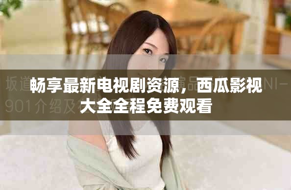 畅享最新电视剧资源，西瓜影视大全全程免费观看