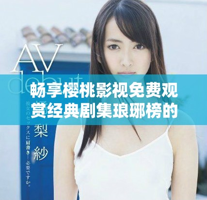 畅享樱桃影视免费观赏经典剧集琅琊榜的精彩瞬间