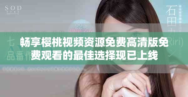 畅享樱桃视频资源免费高清版免费观看的最佳选择现已上线