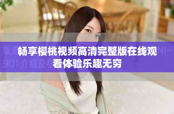 畅享樱桃视频高清完整版在线观看体验乐趣无穷