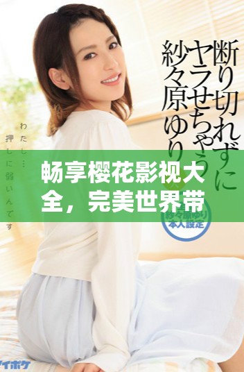 畅享樱花影视大全，完美世界带你领略精彩视听体验