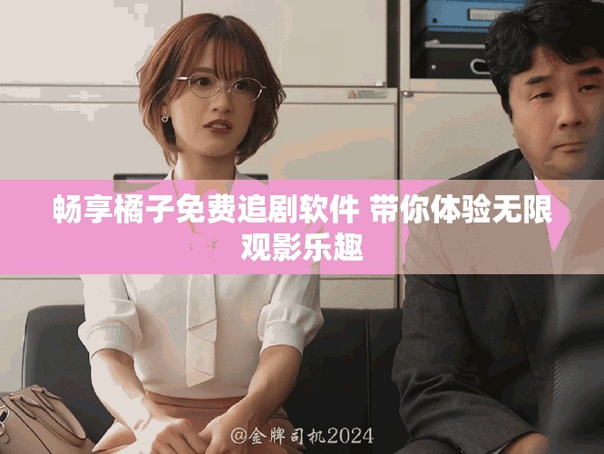 畅享橘子免费追剧软件 带你体验无限观影乐趣
