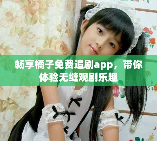 畅享橘子免费追剧app，带你体验无缝观剧乐趣