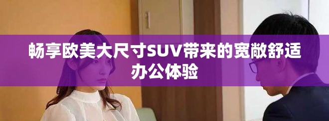 畅享欧美大尺寸SUV带来的宽敞舒适办公体验