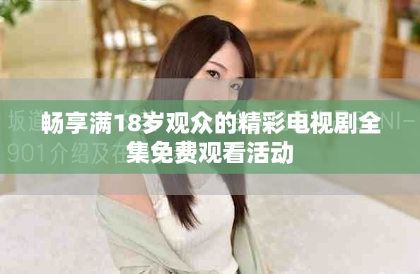 畅享满18岁观众的精彩电视剧全集免费观看活动