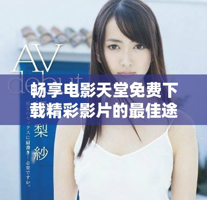 畅享电影天堂免费下载精彩影片的最佳途径分享