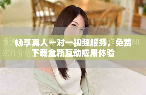 畅享真人一对一视频服务，免费下载全新互动应用体验