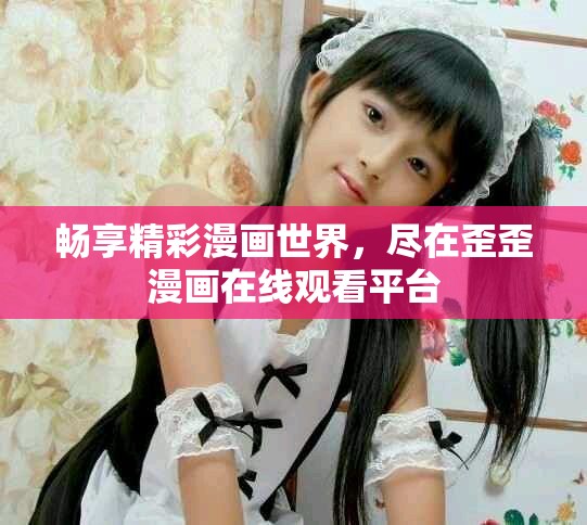 畅享精彩漫画世界，尽在歪歪漫画在线观看平台