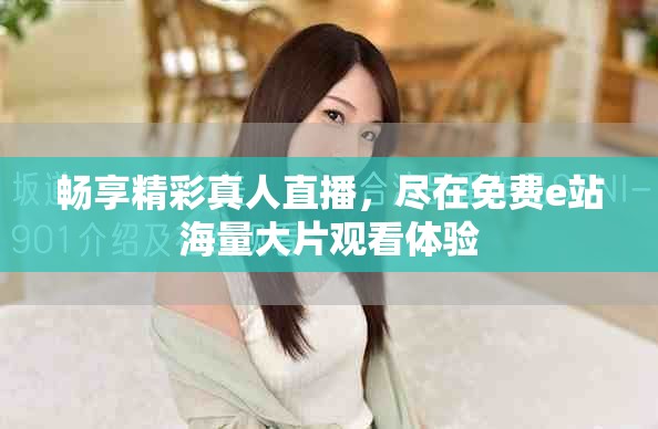 畅享精彩真人直播，尽在免费e站海量大片观看体验