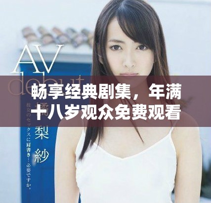畅享经典剧集，年满十八岁观众免费观看全剧精彩内容