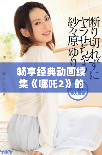 畅享经典动画续集《哪吒2》的免费观看体验