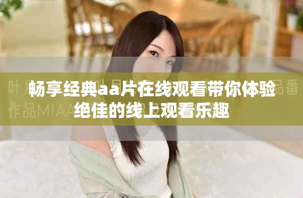 畅享经典aa片在线观看带你体验绝佳的线上观看乐趣