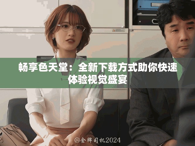 畅享色天堂：全新下载方式助你快速体验视觉盛宴