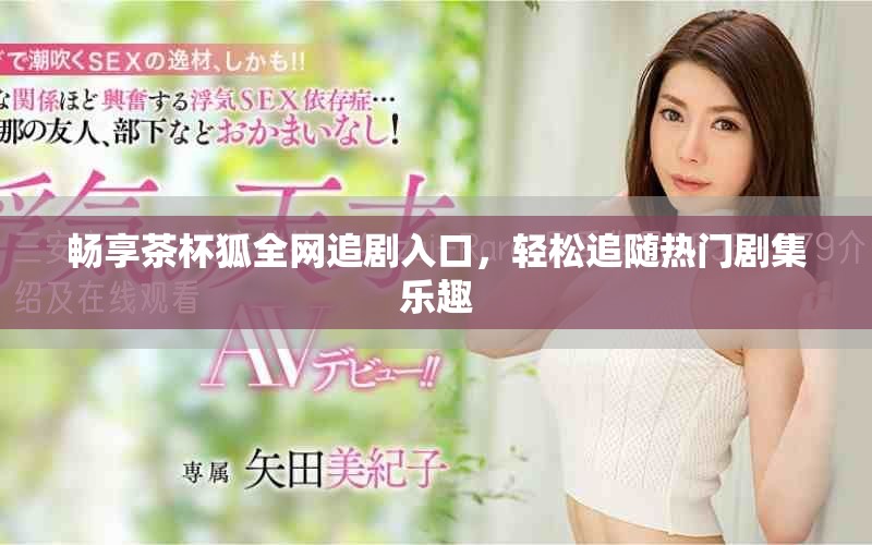 畅享茶杯狐全网追剧入口，轻松追随热门剧集乐趣