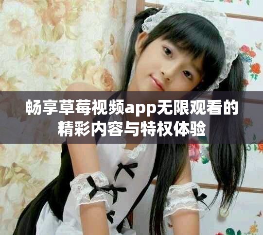 畅享草莓视频app无限观看的精彩内容与特权体验