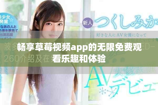畅享草莓视频app的无限免费观看乐趣和体验