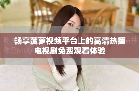 畅享菠萝视频平台上的高清热播电视剧免费观看体验