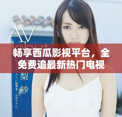 畅享西瓜影视平台，全免费追最新热门电视剧！
