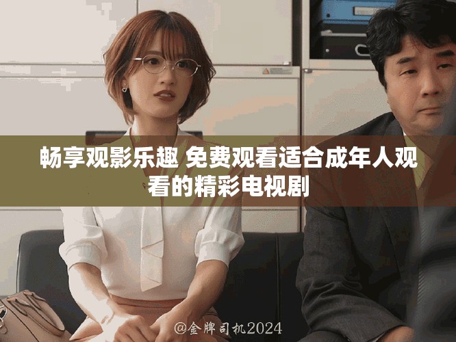 畅享观影乐趣 免费观看适合成年人观看的精彩电视剧