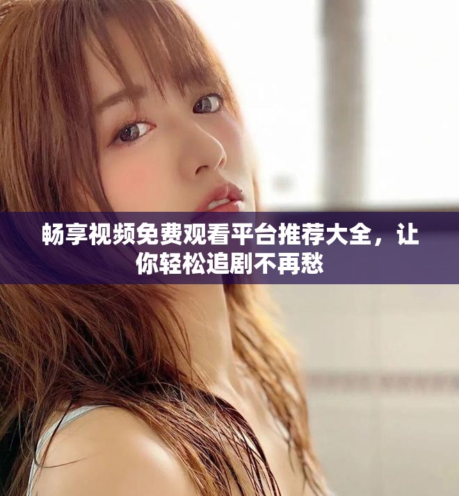 畅享视频免费观看平台推荐大全，让你轻松追剧不再愁
