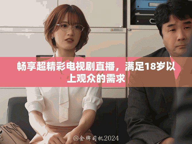畅享超精彩电视剧直播，满足18岁以上观众的需求