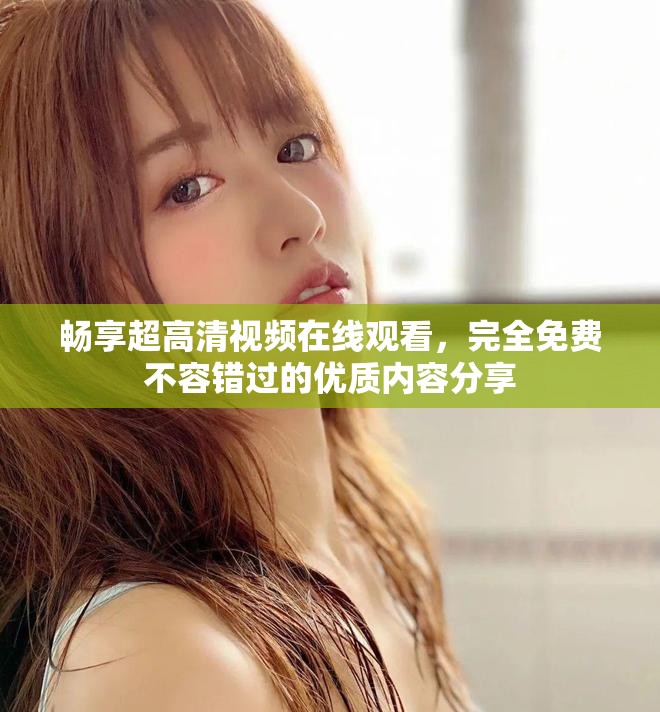 畅享超高清视频在线观看，完全免费不容错过的优质内容分享