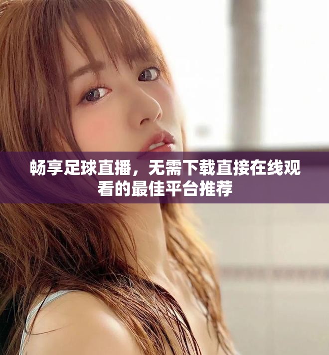 畅享足球直播，无需下载直接在线观看的最佳平台推荐