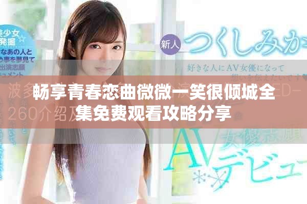 畅享青春恋曲微微一笑很倾城全集免费观看攻略分享