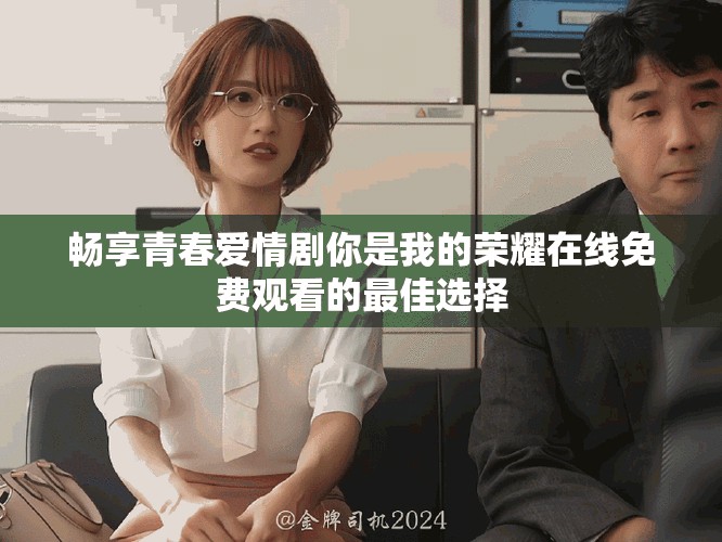 畅享青春爱情剧你是我的荣耀在线免费观看的最佳选择