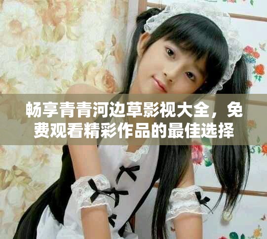 畅享青青河边草影视大全，免费观看精彩作品的最佳选择