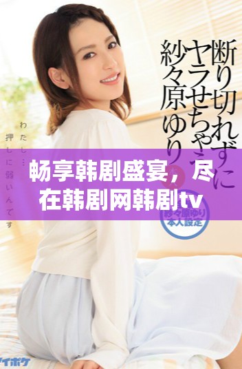 畅享韩剧盛宴，尽在韩剧网韩剧tv高清在线播放