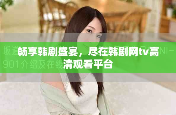 畅享韩剧盛宴，尽在韩剧网tv高清观看平台