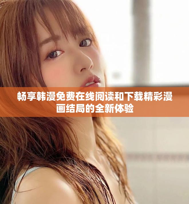 畅享韩漫免费在线阅读和下载精彩漫画结局的全新体验